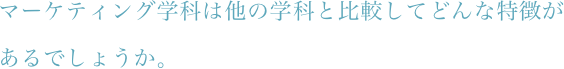 マーケティング学科は他の学科と比較してどんな特徴があるでしょうか。